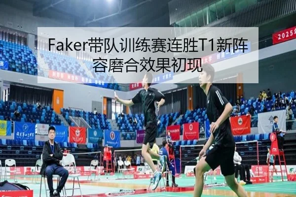 Faker带队训练赛连胜T1新阵容磨合效果初现